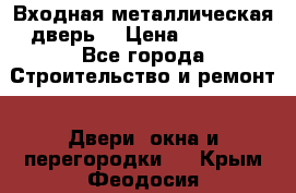 Входная металлическая дверь  › Цена ­ 2 800 - Все города Строительство и ремонт » Двери, окна и перегородки   . Крым,Феодосия